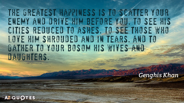 Cita de Genghis Khan: La mayor felicidad es dispersar a tu enemigo y expulsarlo ante ti...