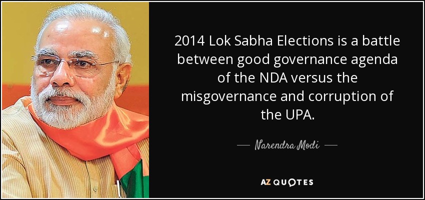 2014 Lok Sabha Elections is a battle between good governance agenda of the NDA versus the misgovernance and corruption of the UPA. - Narendra Modi