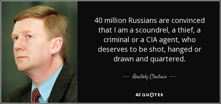 40 million Russians are convinced that I am a scoundrel, a thief, a criminal or a CIA agent, who deserves to be shot, hanged or drawn and quartered. - Anatoly Chubais