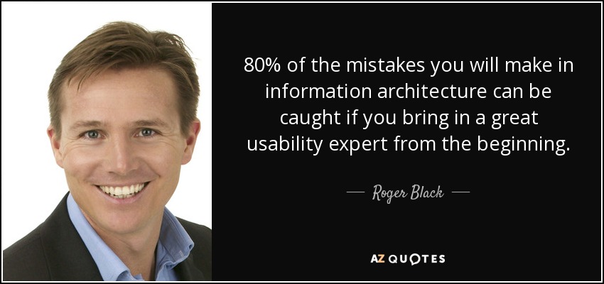 80% of the mistakes you will make in information architecture can be caught if you bring in a great usability expert from the beginning. - Roger Black