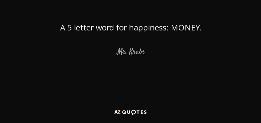 A 5 letter word for happiness: MONEY. - Mr. Krabs