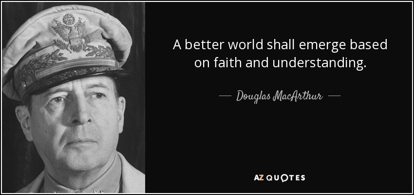 Surgirá un mundo mejor basado en la fe y la comprensión. - Douglas MacArthur