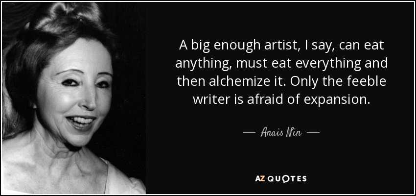 A big enough artist, I say, can eat anything, must eat everything and then alchemize it. Only the feeble writer is afraid of expansion. - Anais Nin