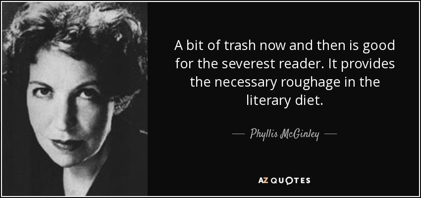 A bit of trash now and then is good for the severest reader. It provides the necessary roughage in the literary diet. - Phyllis McGinley
