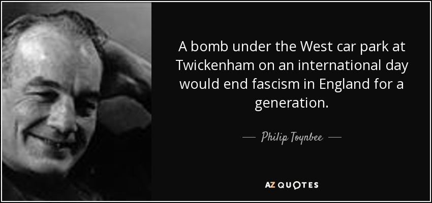 A bomb under the West car park at Twickenham on an international day would end fascism in England for a generation. - Philip Toynbee