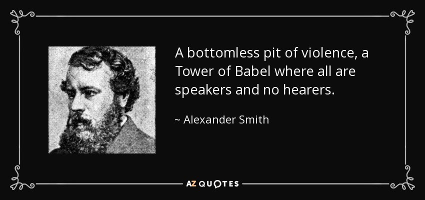 A bottomless pit of violence, a Tower of Babel where all are speakers and no hearers. - Alexander Smith