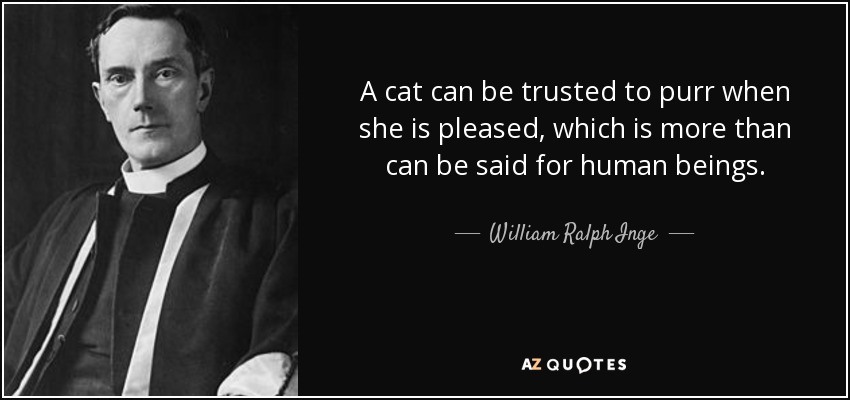 A cat can be trusted to purr when she is pleased, which is more than can be said for human beings. - William Ralph Inge