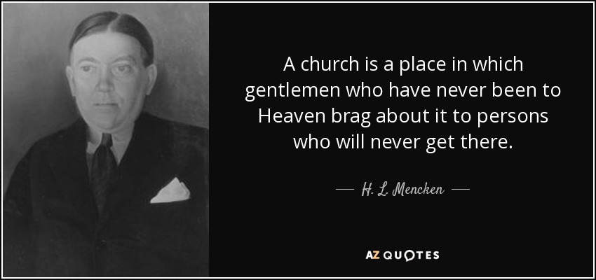 A church is a place in which gentlemen who have never been to Heaven brag about it to persons who will never get there. - H. L. Mencken