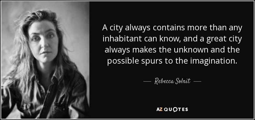 Una ciudad siempre contiene más de lo que cualquier habitante puede saber, y una gran ciudad siempre hace de lo desconocido y lo posible acicates para la imaginación. - Rebecca Solnit