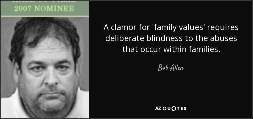 A clamor for 'family values' requires deliberate blindness to the abuses that occur within families. - Bob Allen