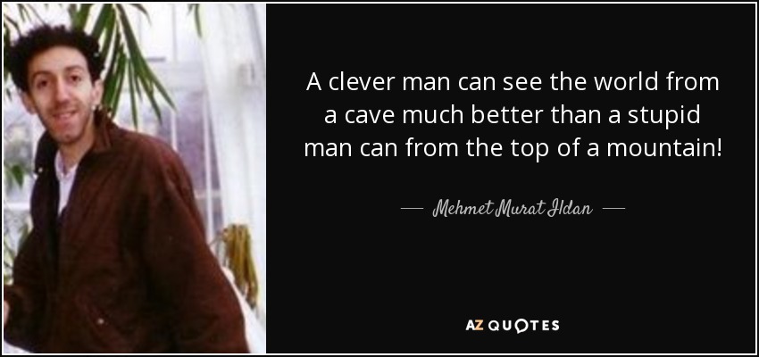 A clever man can see the world from a cave much better than a stupid man can from the top of a mountain! - Mehmet Murat Ildan