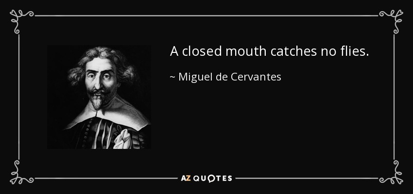 A closed mouth catches no flies. - Miguel de Cervantes