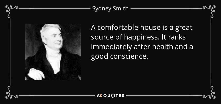 A comfortable house is a great source of happiness. It ranks immediately after health and a good conscience. - Sydney Smith