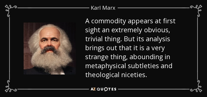 A commodity appears at first sight an extremely obvious, trivial thing. But its analysis brings out that it is a very strange thing, abounding in metaphysical subtleties and theological niceties. - Karl Marx