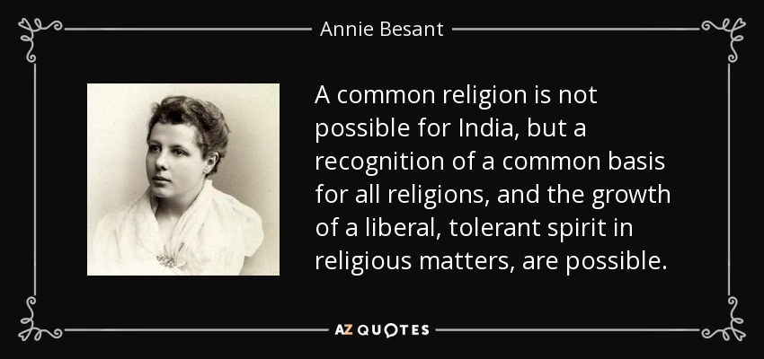 A common religion is not possible for India, but a recognition of a common basis for all religions, and the growth of a liberal, tolerant spirit in religious matters, are possible. - Annie Besant