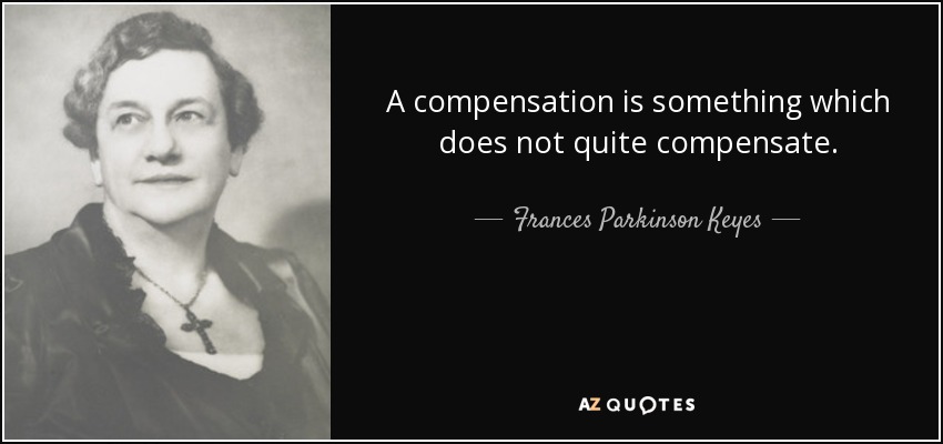 A compensation is something which does not quite compensate. - Frances Parkinson Keyes