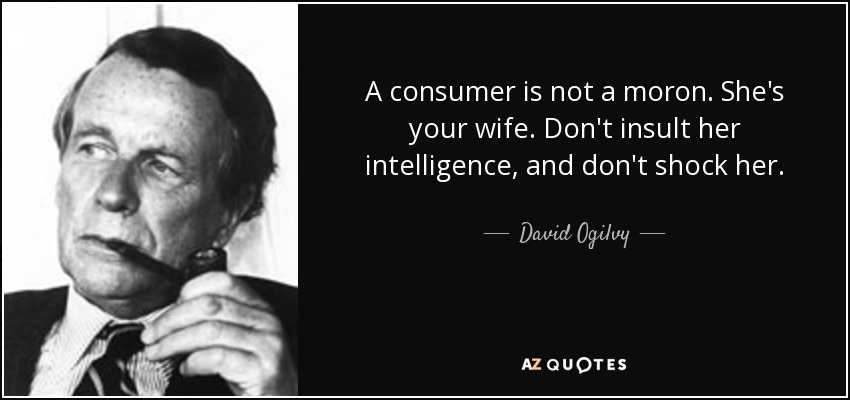 A consumer is not a moron. She's your wife. Don't insult her intelligence, and don't shock her. - David Ogilvy