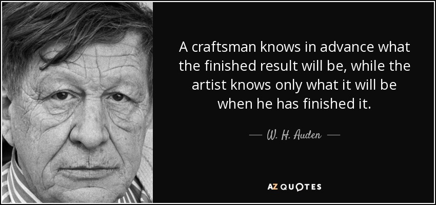 Un artesano sabe de antemano cuál será el resultado final, mientras que el artista sólo sabe lo que será cuando lo haya terminado. - W. H. Auden