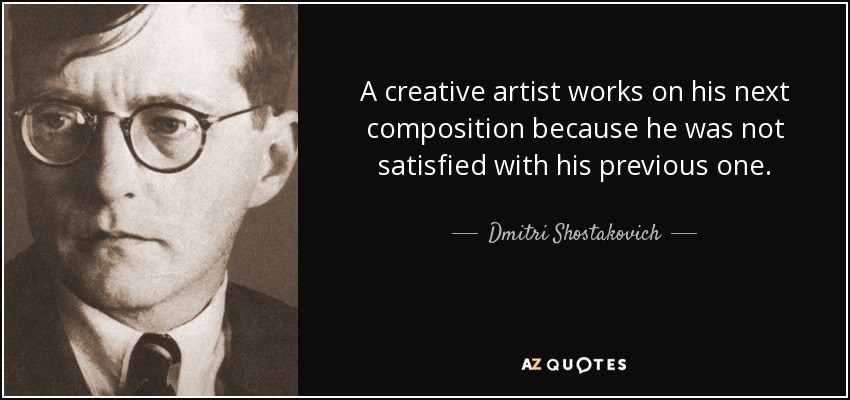 A creative artist works on his next composition because he was not satisfied with his previous one. - Dmitri Shostakovich