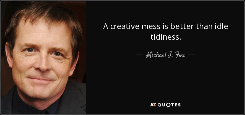 A creative mess is better than idle tidiness. - Michael J. Fox