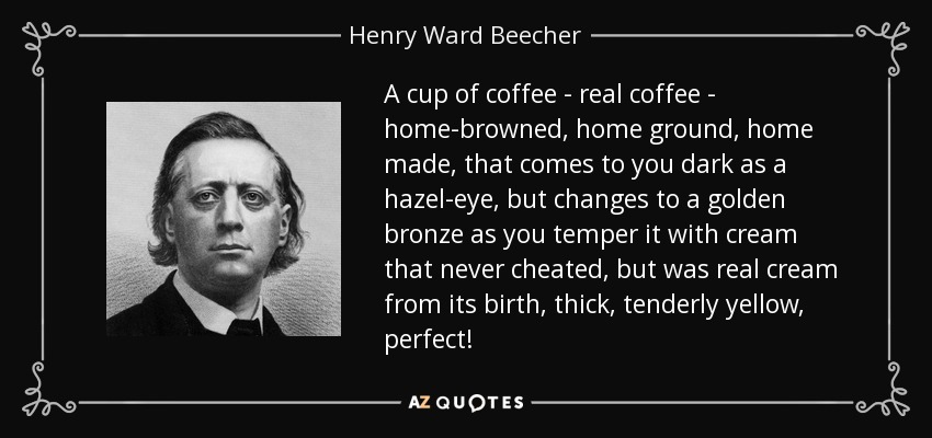 Una taza de café - café de verdad - tostado en casa, molido en casa, hecho en casa, que llega a ti oscuro como un ojo de avellana, pero que cambia a un bronce dorado cuando lo templas con nata que nunca engañó, sino que fue nata de verdad desde su nacimiento, espesa, tiernamente amarilla, ¡perfecta! - Henry Ward Beecher