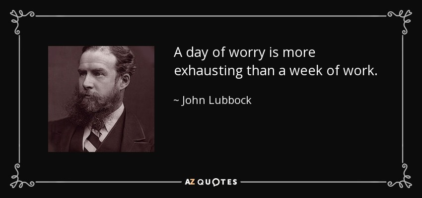 Un día de preocupaciones es más agotador que una semana de trabajo. - John Lubbock