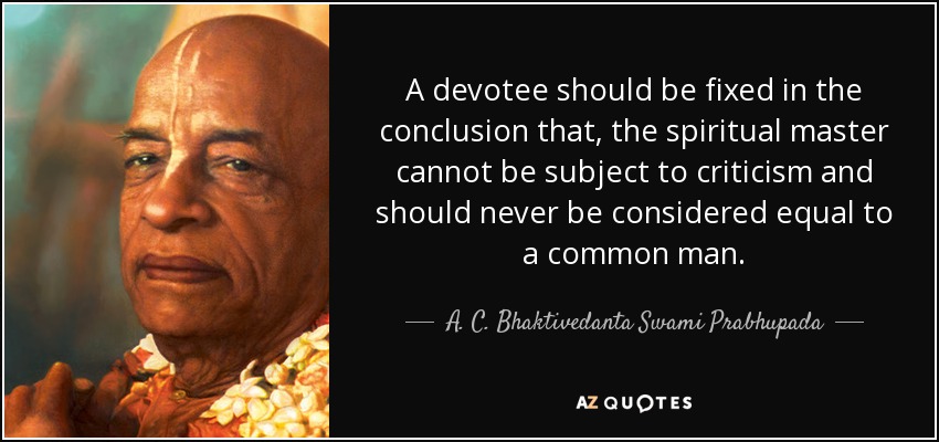 A devotee should be fixed in the conclusion that, the spiritual master cannot be subject to criticism and should never be considered equal to a common man. - A. C. Bhaktivedanta Swami Prabhupada