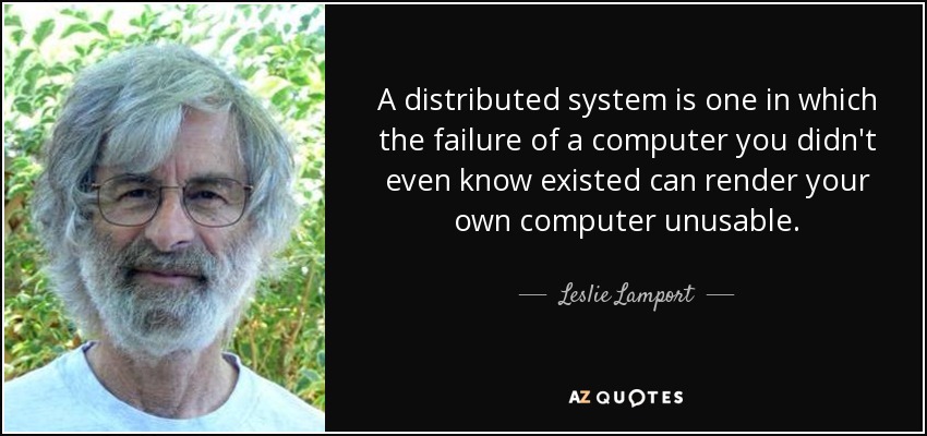 A distributed system is one in which the failure of a computer you didn't even know existed can render your own computer unusable. - Leslie Lamport