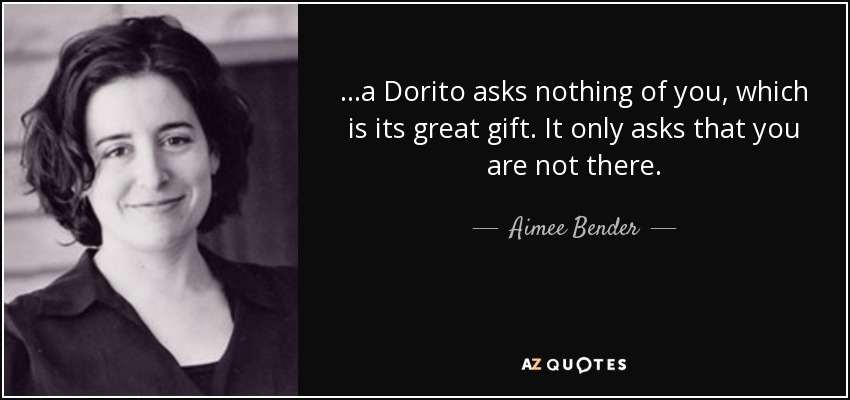 ...a Dorito asks nothing of you, which is its great gift. It only asks that you are not there. - Aimee Bender