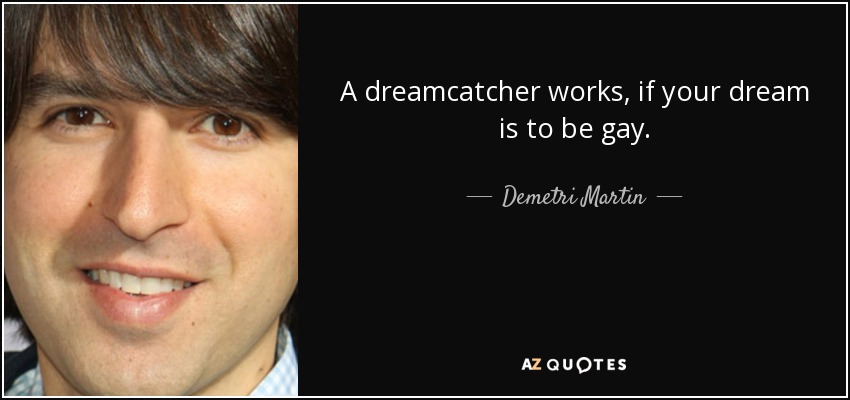 A dreamcatcher works, if your dream is to be gay. - Demetri Martin