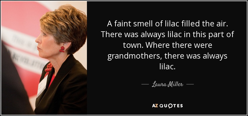 A faint smell of lilac filled the air. There was always lilac in this part of town. Where there were grandmothers, there was always lilac. - Laura Miller