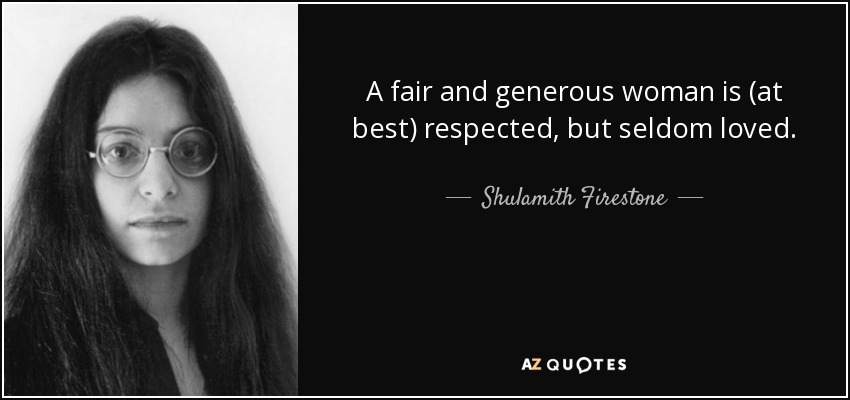 A fair and generous woman is (at best) respected, but seldom loved. - Shulamith Firestone