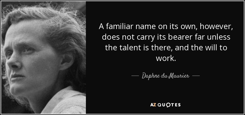 A familiar name on its own, however, does not carry its bearer far unless the talent is there, and the will to work. - Daphne du Maurier