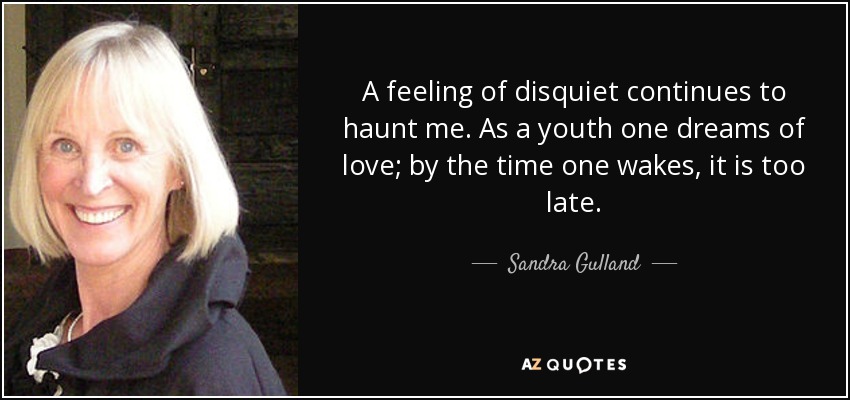 A feeling of disquiet continues to haunt me. As a youth one dreams of love; by the time one wakes, it is too late. - Sandra Gulland
