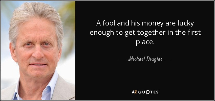 A fool and his money are lucky enough to get together in the first place. - Michael Douglas