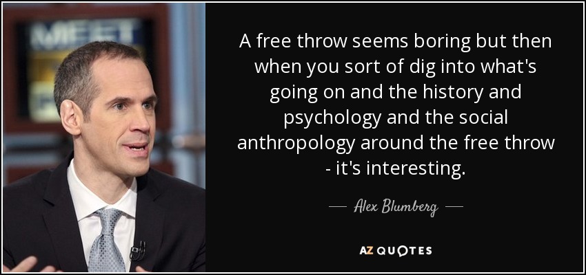 A free throw seems boring but then when you sort of dig into what's going on and the history and psychology and the social anthropology around the free throw - it's interesting. - Alex Blumberg