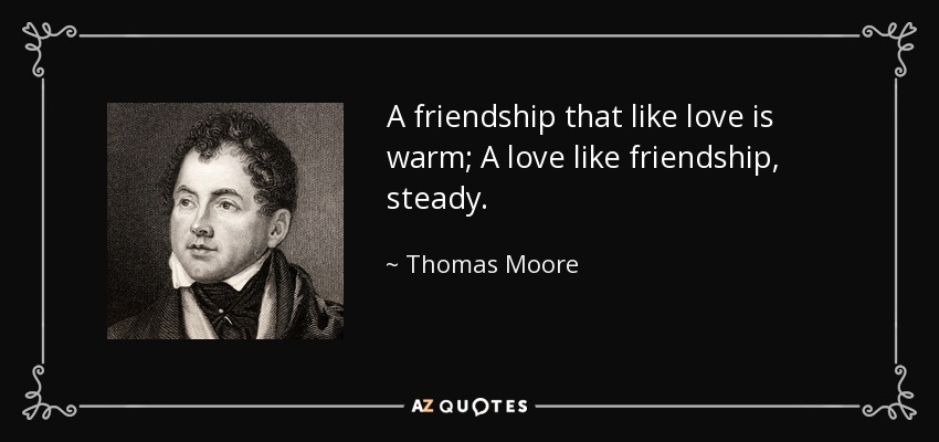 A friendship that like love is warm; A love like friendship, steady. - Thomas Moore