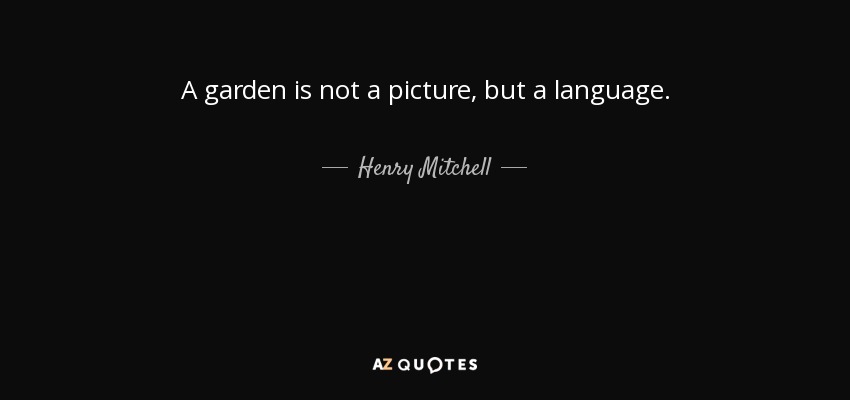 A garden is not a picture, but a language. - Henry Mitchell
