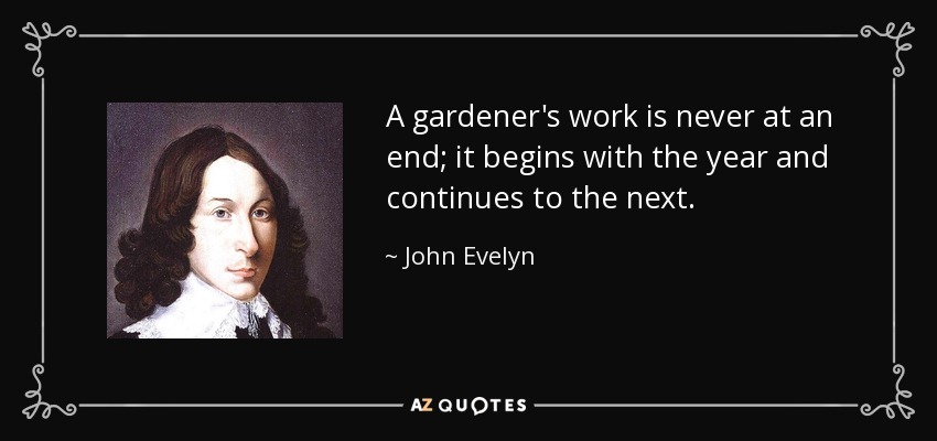 A gardener's work is never at an end; it begins with the year and continues to the next. - John Evelyn
