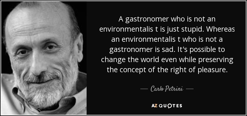 A gastronomer who is not an environmentalis t is just stupid. Whereas an environmentalis t who is not a gastronomer is sad. It's possible to change the world even while preserving the concept of the right of pleasure. - Carlo Petrini