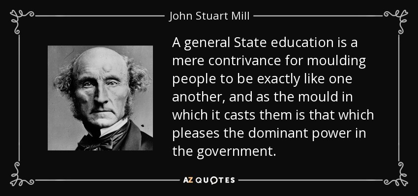 Una educación estatal general es un mero artificio para moldear a las personas para que sean exactamente iguales unas a otras, y como el molde en el que las moldea es el que agrada al poder dominante en el gobierno. - John Stuart Mill