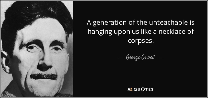 A generation of the unteachable is hanging upon us like a necklace of corpses. - George Orwell