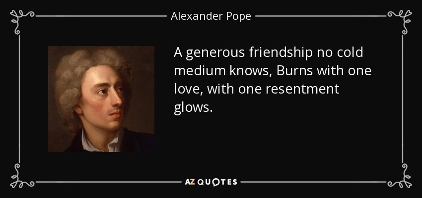 A generous friendship no cold medium knows, Burns with one love, with one resentment glows. - Alexander Pope