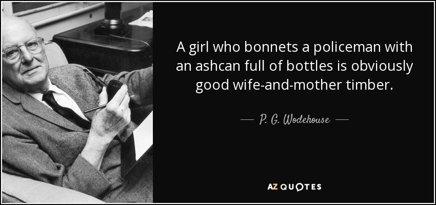 A girl who bonnets a policeman with an ashcan full of bottles is obviously good wife-and-mother timber. - P. G. Wodehouse