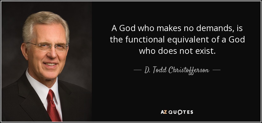 A God who makes no demands, is the functional equivalent of a God who does not exist. - D. Todd Christofferson