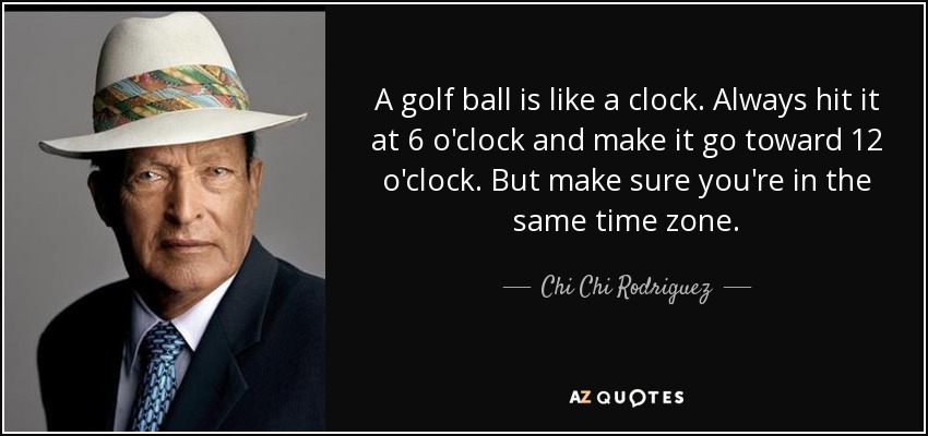 Una pelota de golf es como un reloj. Golpéala siempre a las 6 en punto y haz que vaya hacia las 12 en punto. Pero asegúrate de estar en la misma zona horaria. - Chi Chi Rodríguez