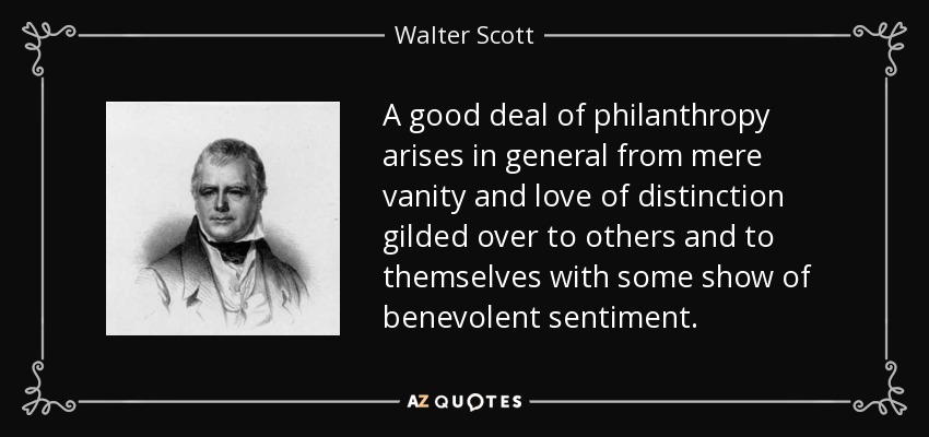 A good deal of philanthropy arises in general from mere vanity and love of distinction gilded over to others and to themselves with some show of benevolent sentiment. - Walter Scott