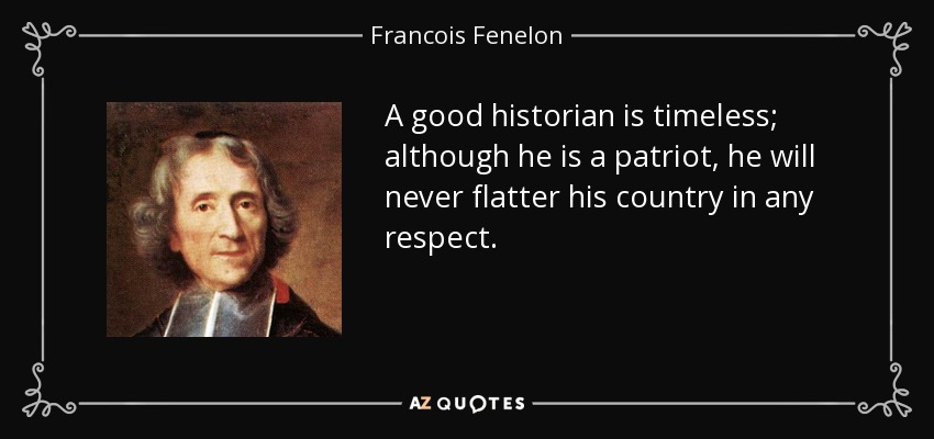 A good historian is timeless; although he is a patriot, he will never flatter his country in any respect. - Francois Fenelon