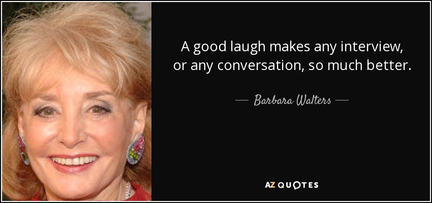 A good laugh makes any interview, or any conversation, so much better. - Barbara Walters