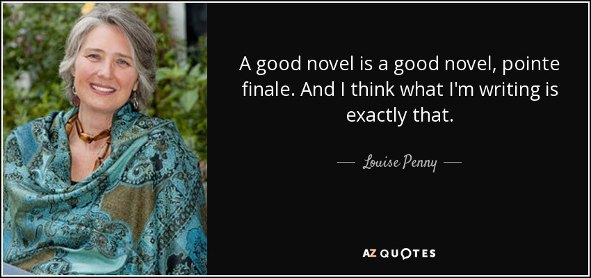 A good novel is a good novel, pointe finale. And I think what I'm writing is exactly that. - Louise Penny